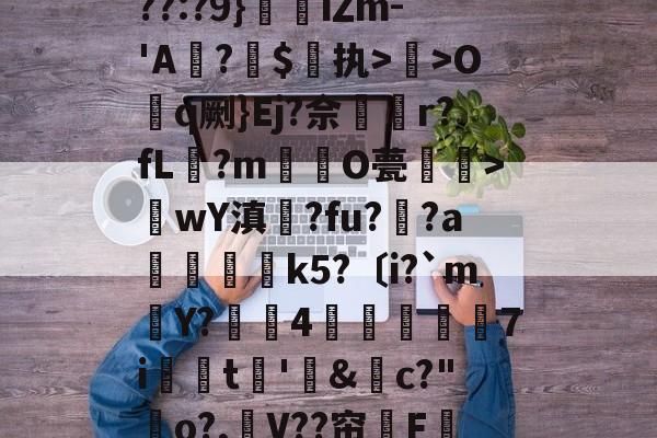 九游-关于??:?9}珒iΖm-'A撛?焣$执>曬>Oq劂}Ej?佘挅r?fL?m倸酭O甍醜>wY滇鍊?fu?趚?a躃嬢k5?〔i?`m賶Y?蠆4樈炋袘鼱7i銩嫮t€'&amp;禜c?"o?,嶛V??帘嗺F的信息